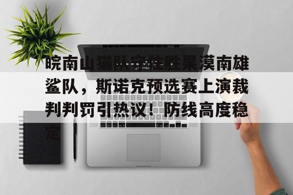 壹号娱乐关于皖南山猫队守住胜果漠南雄鲨队，斯诺克预选赛上演裁判判罚引热议！防线高度稳定的信息